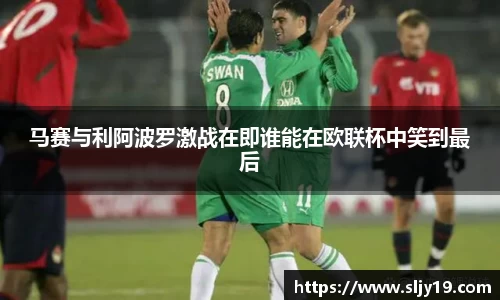 马赛与利阿波罗激战在即谁能在欧联杯中笑到最后